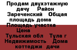 Продам двухэтажную дачу  › Район ­ Зареченский › Общая площадь дома ­ 58 › Площадь участка ­ 6 › Цена ­ 1 200 000 - Тульская обл., Тула г. Недвижимость » Дома, коттеджи, дачи продажа   